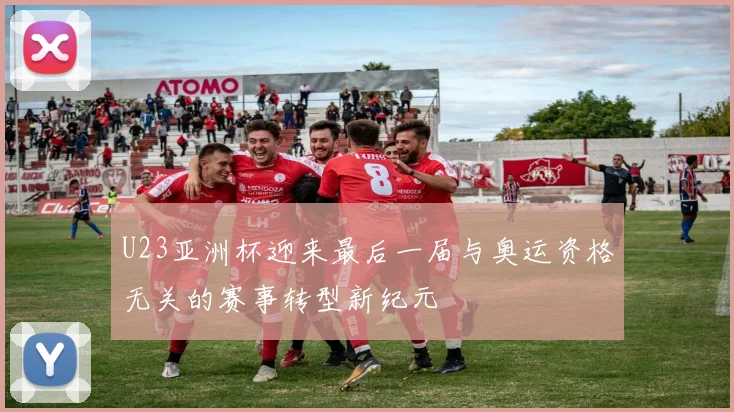 U23亚洲杯迎来最后一届与奥运资格无关的赛事转型新纪元