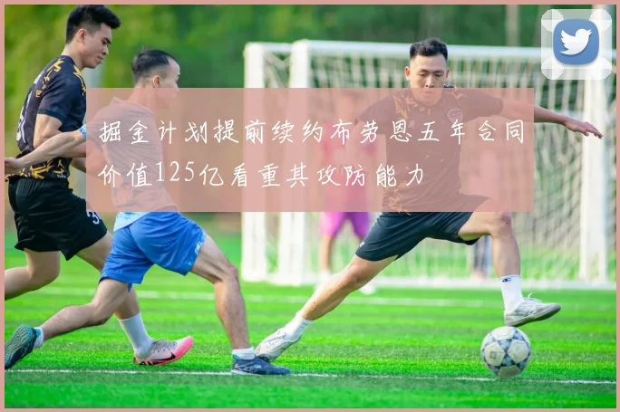 掘金计划提前续约布劳恩五年合同价值125亿看重其攻防能力