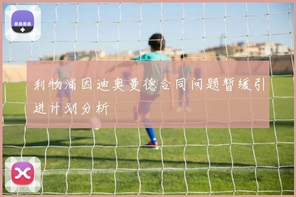 利物浦因迪奥曼德合同问题暂缓引进计划分析