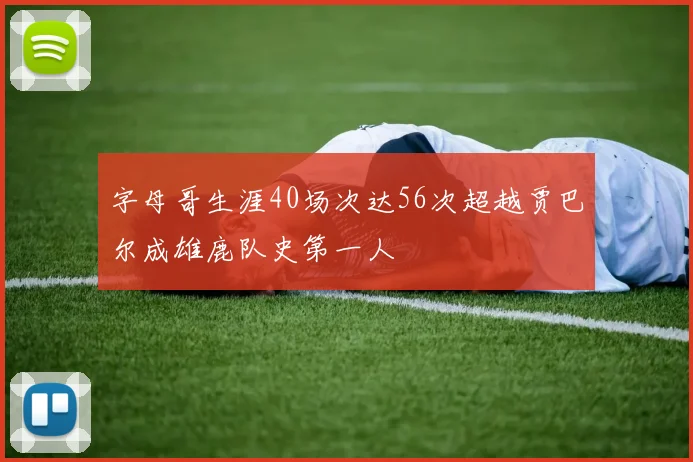 字母哥生涯40场次达56次超越贾巴尔成雄鹿队史第一人