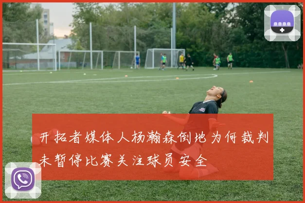 开拓者媒体人杨瀚森倒地为何裁判未暂停比赛关注球员安全
