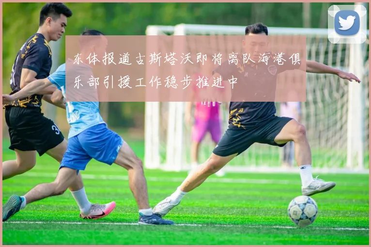 东体报道古斯塔沃即将离队海港俱乐部引援工作稳步推进中