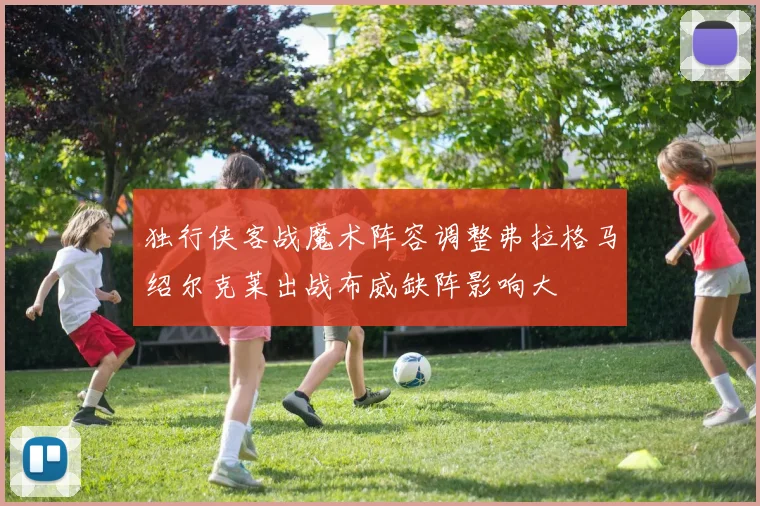 独行侠客战魔术阵容调整弗拉格马绍尔克莱出战布威缺阵影响大