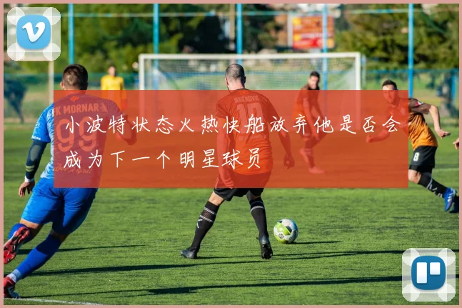 小波特状态火热快船放弃他是否会成为下一个明星球员
