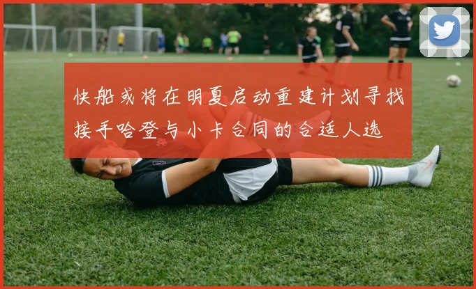 快船或将在明夏启动重建计划寻找接手哈登与小卡合同的合适人选