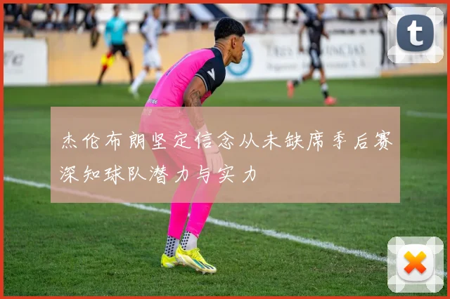 杰伦布朗坚定信念从未缺席季后赛深知球队潜力与实力