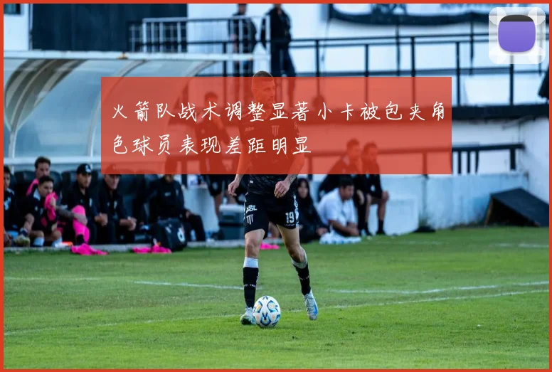 火箭队战术调整显著小卡被包夹角色球员表现差距明显