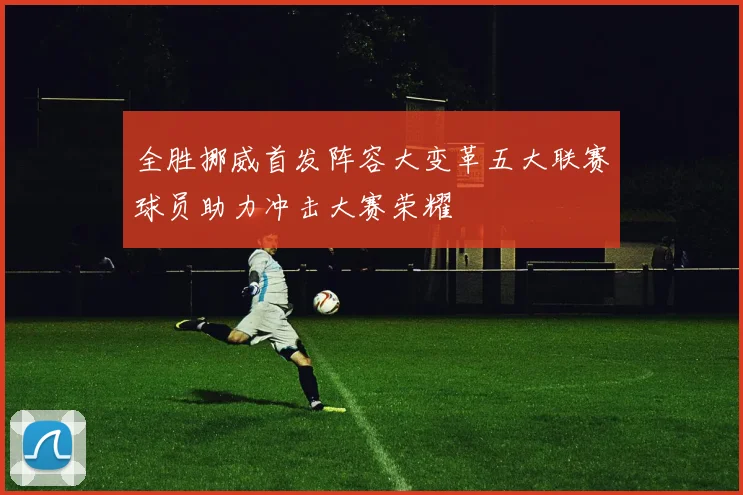 全胜挪威首发阵容大变革五大联赛球员助力冲击大赛荣耀
