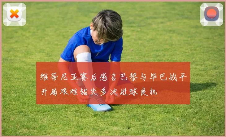 维蒂尼亚赛后感言巴黎与毕巴战平开局艰难错失多次进球良机