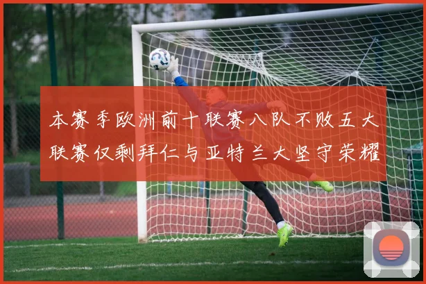 本赛季欧洲前十联赛八队不败五大联赛仅剩拜仁与亚特兰大坚守荣耀