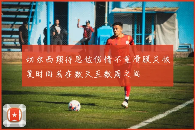 切尔西期待恩佐伤情不重滑膜炎恢复时间或在数天至数周之间