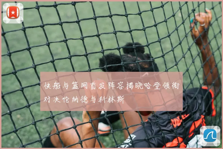 快船与篮网首发阵容揭晓哈登领衔对决伦纳德与科林斯