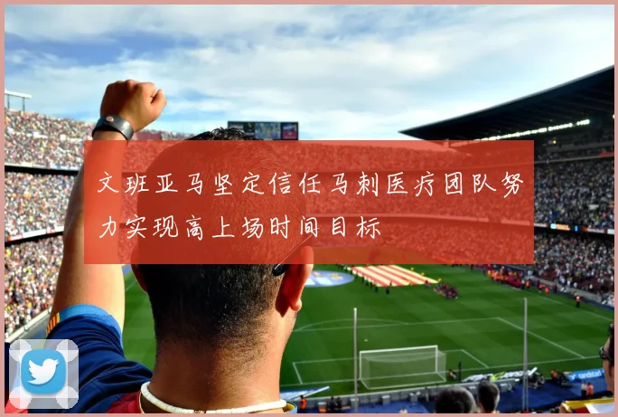 文班亚马坚定信任马刺医疗团队努力实现高上场时间目标