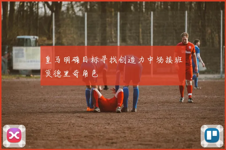 皇马明确目标寻找创造力中场接班莫德里奇角色