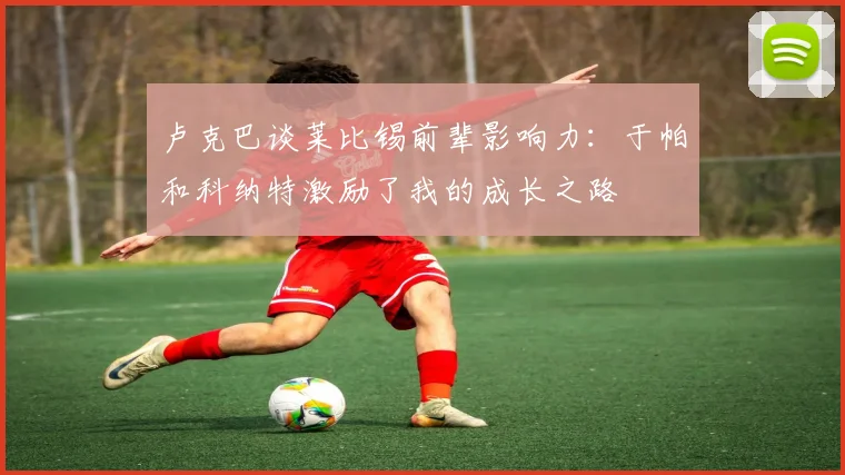 卢克巴谈莱比锡前辈影响力：于帕和科纳特激励了我的成长之路