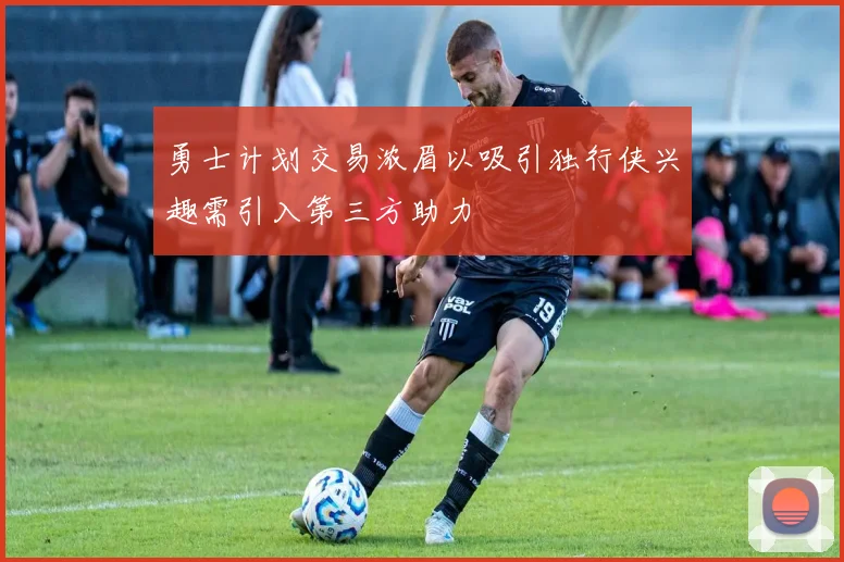 勇士计划交易浓眉以吸引独行侠兴趣需引入第三方助力
