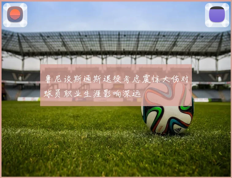 鲁尼谈斯通斯退役考虑震惊大伤对球员职业生涯影响深远
