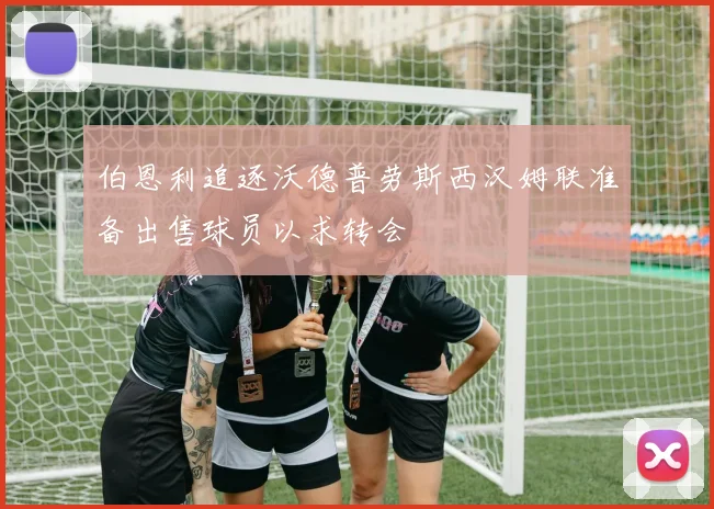 伯恩利追逐沃德普劳斯西汉姆联准备出售球员以求转会