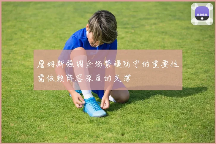 詹姆斯强调全场紧逼防守的重要性需依赖阵容深度的支撑