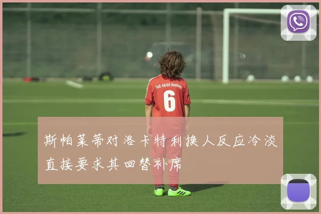 斯帕莱蒂对洛卡特利换人反应冷淡直接要求其回替补席
