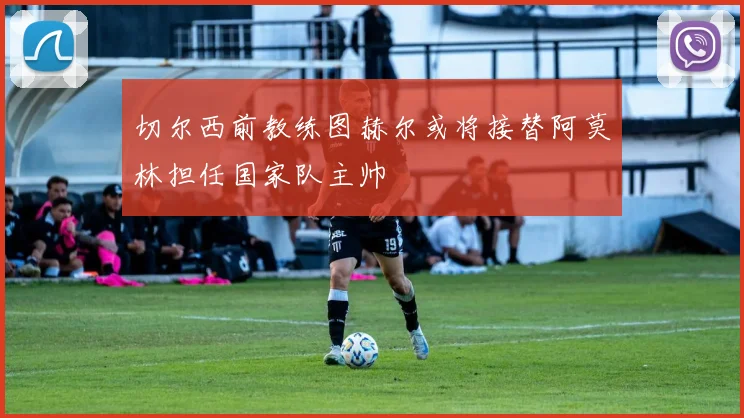 切尔西前教练图赫尔或将接替阿莫林担任国家队主帅