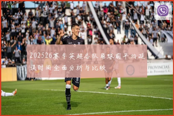 202526赛季英超各队角球前平均延误时间全面分析与比较