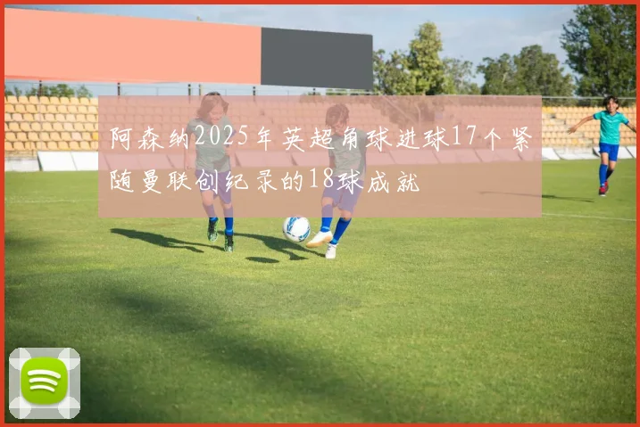 阿森纳2025年英超角球进球17个紧随曼联创纪录的18球成就