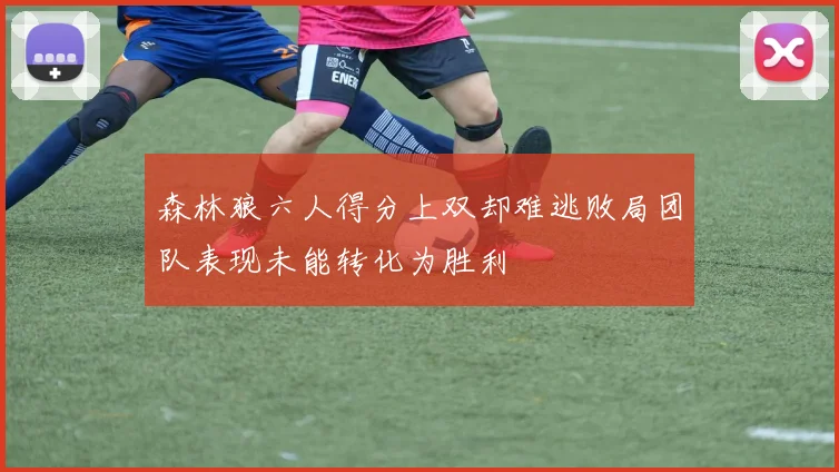 森林狼六人得分上双却难逃败局团队表现未能转化为胜利