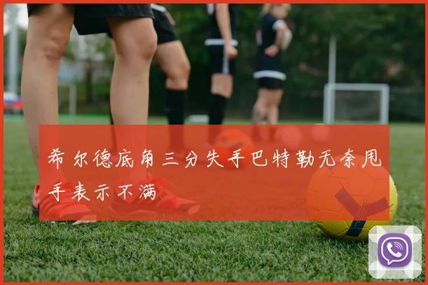 希尔德底角三分失手巴特勒无奈甩手表示不满