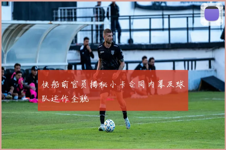 快船前官员揭秘小卡合同内幕及球队运作全貌
