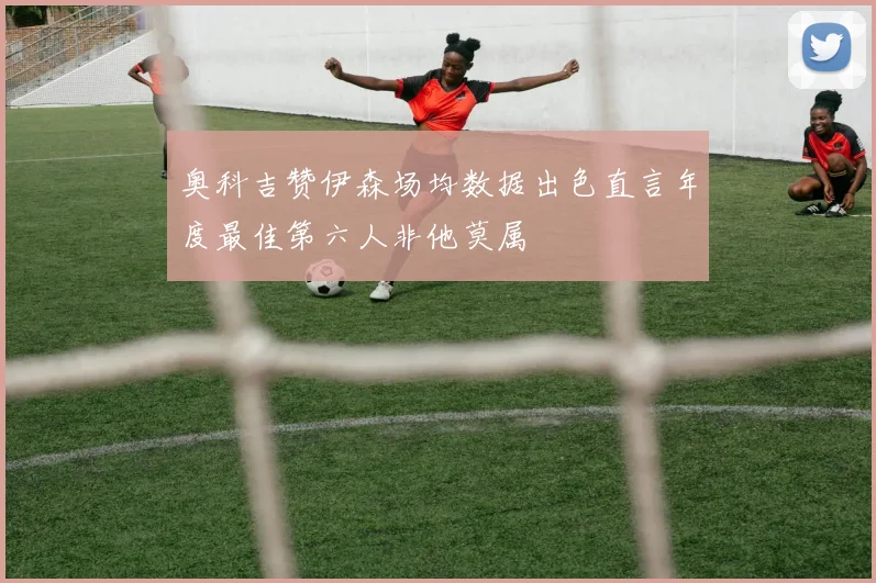 奥科吉赞伊森场均数据出色直言年度最佳第六人非他莫属