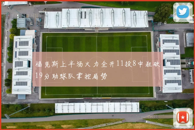 福克斯上半场火力全开11投8中狂砍19分助球队掌控局势
