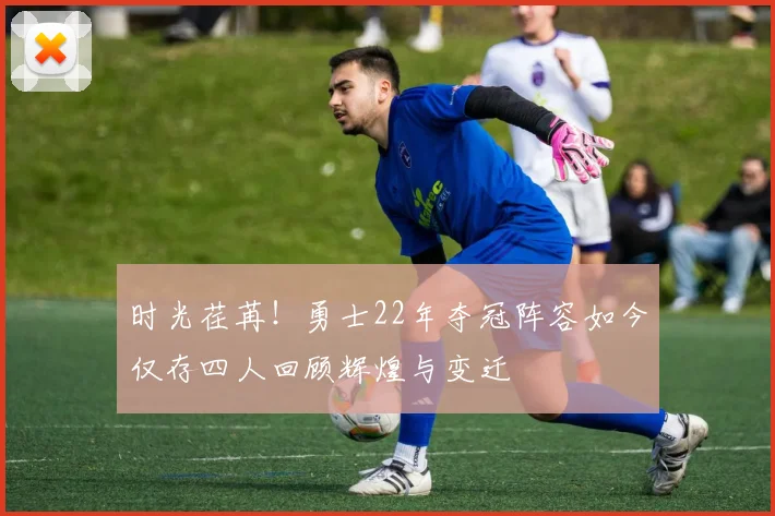 时光荏苒！勇士22年夺冠阵容如今仅存四人回顾辉煌与变迁