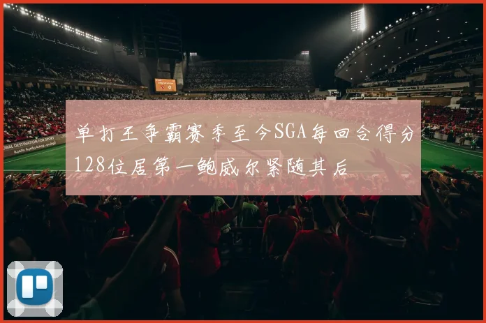 单打王争霸赛季至今SGA每回合得分128位居第一鲍威尔紧随其后