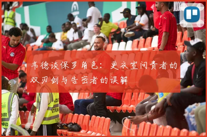 韦德谈保罗角色：更衣室问责者的双刃剑与告密者的误解