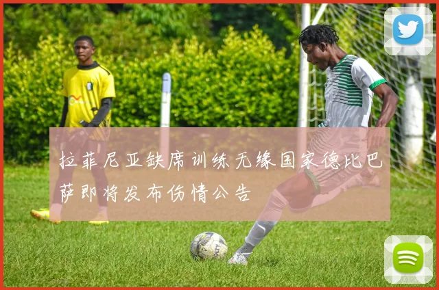 拉菲尼亚缺席训练无缘国家德比巴萨即将发布伤情公告