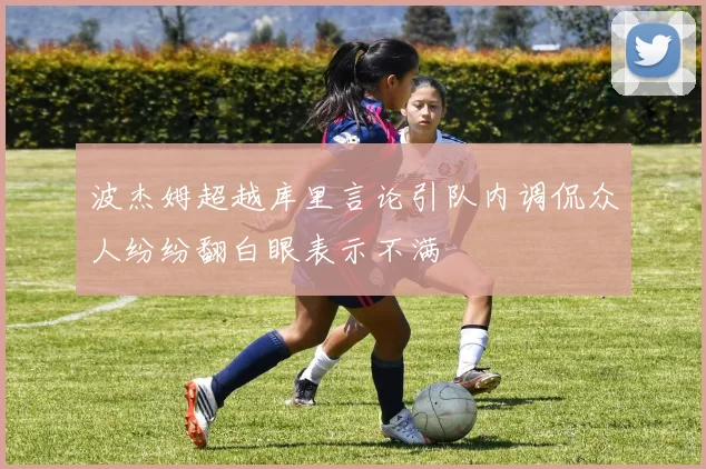 波杰姆超越库里言论引队内调侃众人纷纷翻白眼表示不满