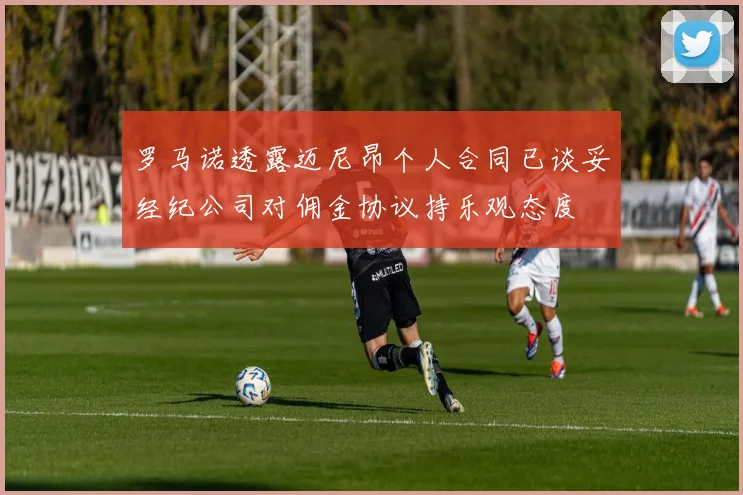 罗马诺透露迈尼昂个人合同已谈妥经纪公司对佣金协议持乐观态度
