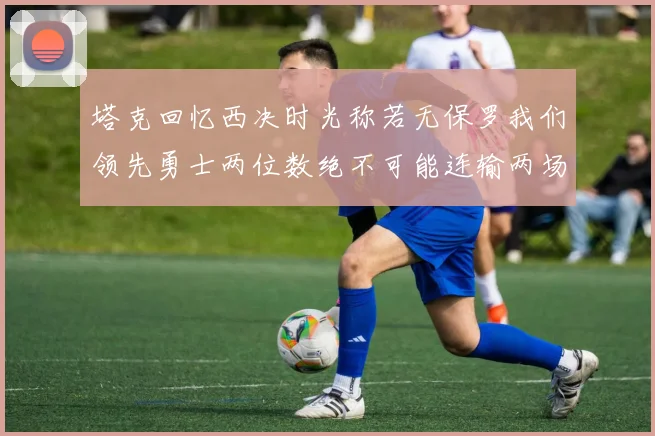 塔克回忆西决时光称若无保罗我们领先勇士两位数绝不可能连输两场