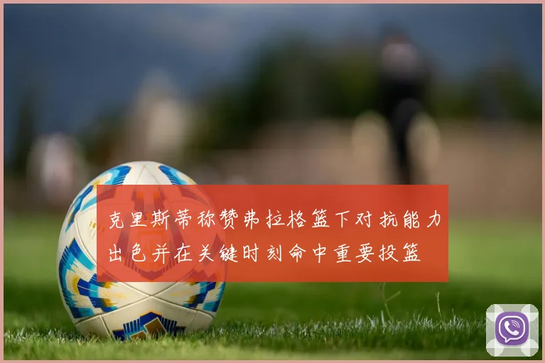 克里斯蒂称赞弗拉格篮下对抗能力出色并在关键时刻命中重要投篮