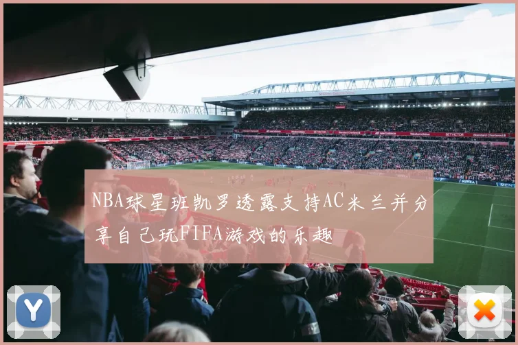 NBA球星班凯罗透露支持AC米兰并分享自己玩FIFA游戏的乐趣
