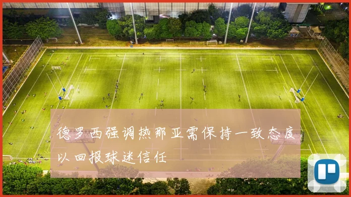 德罗西强调热那亚需保持一致态度以回报球迷信任