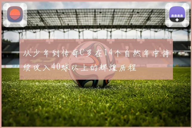 从少年到传奇C罗在14个自然年中持续攻入40球以上的辉煌历程