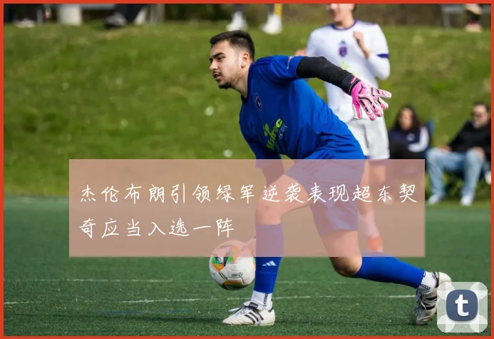 杰伦布朗引领绿军逆袭表现超东契奇应当入选一阵