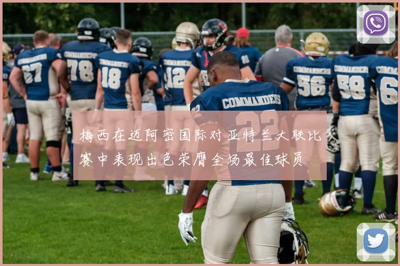 梅西在迈阿密国际对亚特兰大联比赛中表现出色荣膺全场最佳球员