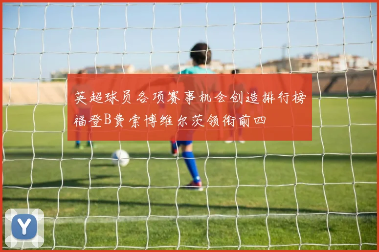 英超球员各项赛事机会创造排行榜福登B费索博维尔茨领衔前四