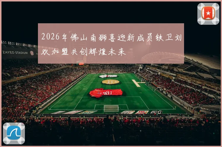 2026年佛山南狮喜迎新成员铁卫刘欢加盟共创辉煌未来