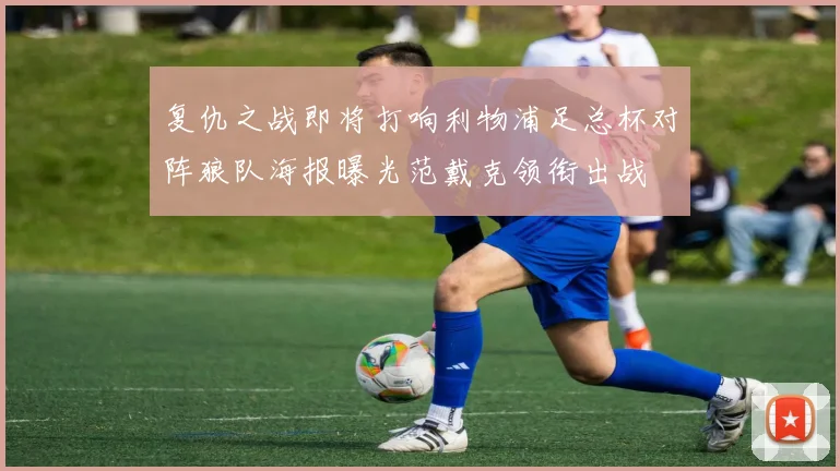复仇之战即将打响利物浦足总杯对阵狼队海报曝光范戴克领衔出战