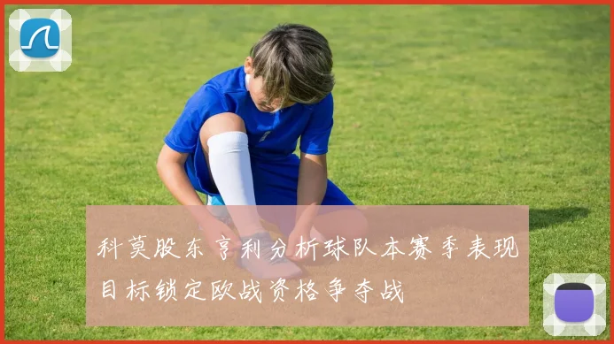 科莫股东亨利分析球队本赛季表现目标锁定欧战资格争夺战