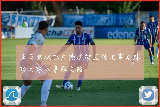 亚马尔状态火热连续五场比赛进球助力球队争冠之路